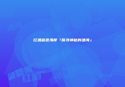红酒蓝色海岸「探寻神秘的酒海」