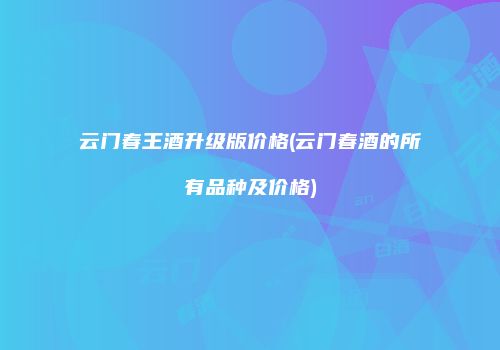 云门春王酒升级版价格(云门春酒的所有品种及价格)