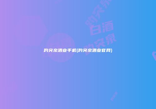 趵突泉酒业手机(趵突泉酒业官网)