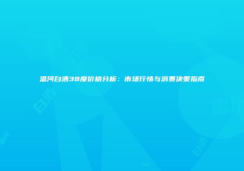 温河白酒38度价格分析：市场行情与消费决策指南