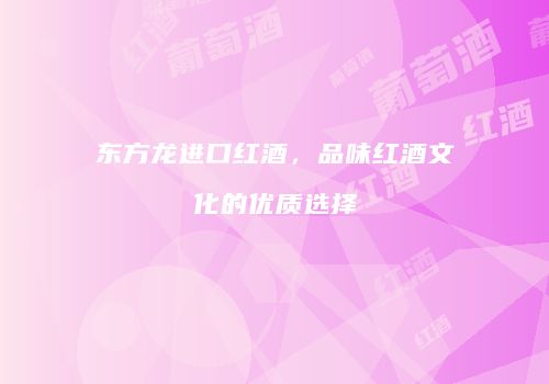 东方龙进口红酒，品味红酒文化的优质选择