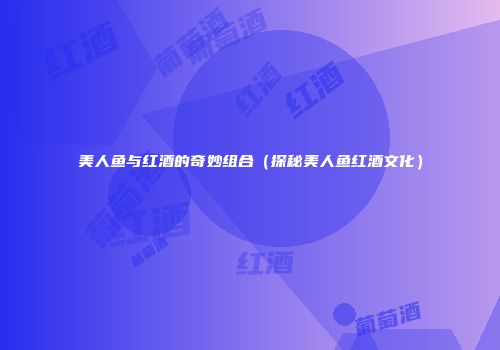 美人鱼与红酒的奇妙组合（探秘美人鱼红酒文化）