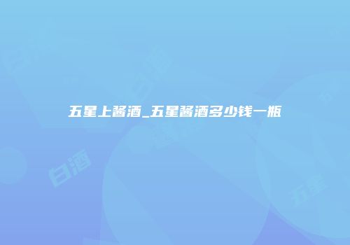 五星上酱酒_五星酱酒多少钱一瓶