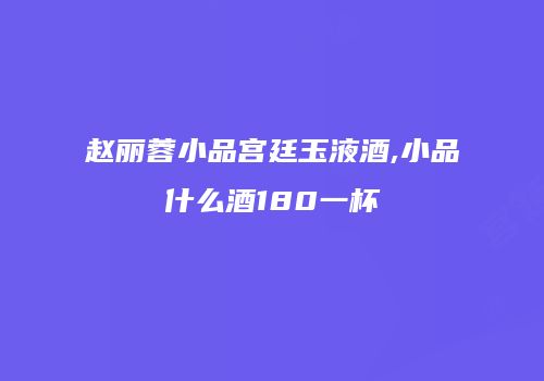 赵丽蓉小品宫廷玉液酒,小品什么酒180一杯