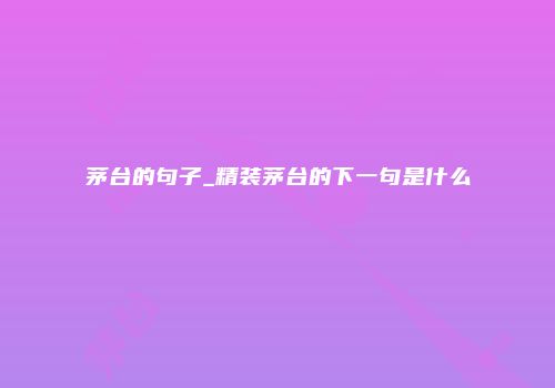 茅台的句子_精装茅台的下一句是什么