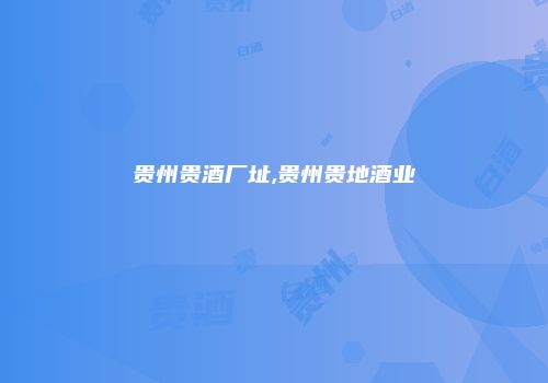 贵州贵酒厂址,贵州贵地酒业