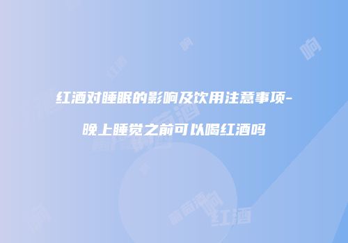 红酒对睡眠的影响及饮用注意事项-晚上睡觉之前可以喝红酒吗
