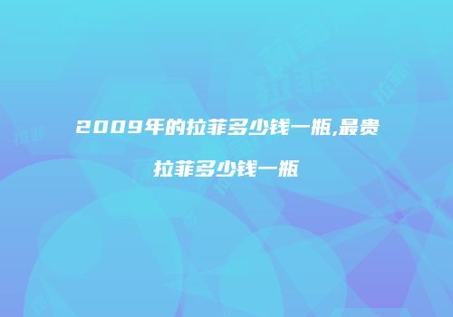2009年的拉菲多少钱一瓶,最贵拉菲多少钱一瓶
