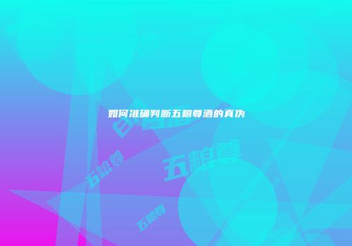 如何准确判断五粮尊酒的真伪