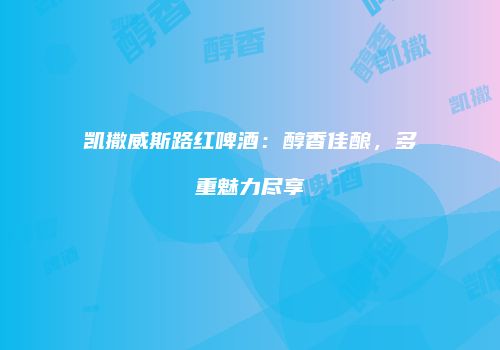 凯撒威斯路红啤酒：醇香佳酿，多重魅力尽享