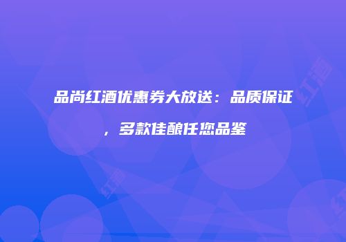 品尚红酒优惠券大放送：品质保证，多款佳酿任您品鉴