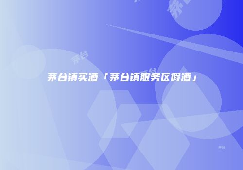 茅台镇买酒「茅台镇服务区假酒」