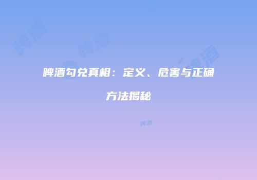 啤酒勾兑真相：定义、危害与正确方法揭秘