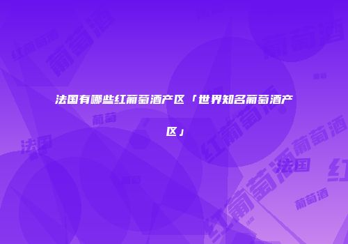 法国有哪些红葡萄酒产区「世界知名葡萄酒产区」