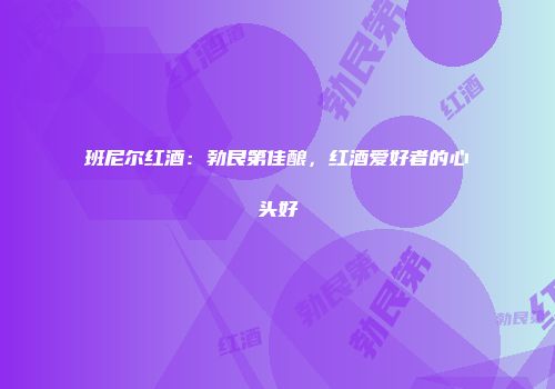 班尼尔红酒：勃艮第佳酿，红酒爱好者的心头好
