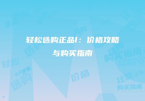 轻松选购正品l：价格攻略与购买指南