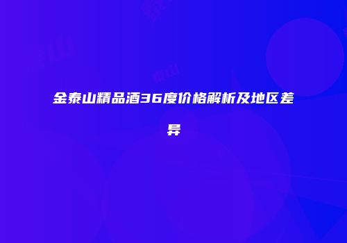 金泰山精品酒36度价格解析及地区差异