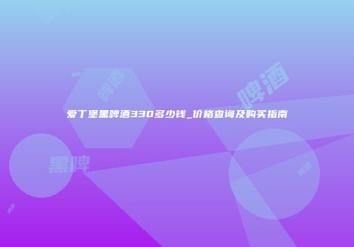 爱丁堡黑啤酒330多少钱_价格查询及购买指南
