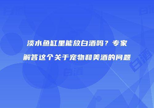淡水鱼缸里能放白酒吗？专家解答这个关于宠物和美酒的问题