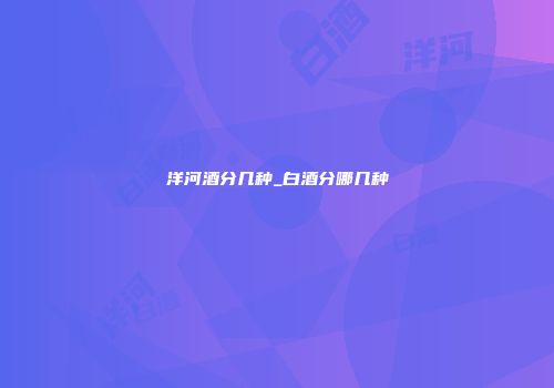 洋河酒分几种_白酒分哪几种