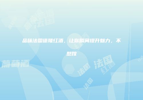 品味法国德隆红酒，让你瞬间提升魅力，不愁嫁