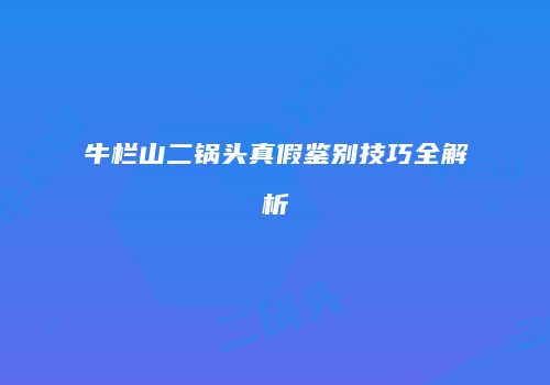 牛栏山二锅头真假鉴别技巧全解析