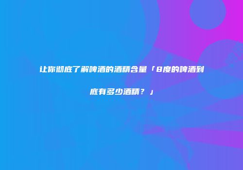 让你彻底了解啤酒的酒精含量「8度的啤酒到底有多少酒精？」