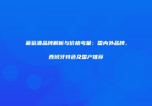 葡萄酒品牌解析与价格考量：国内外品牌、西班牙特色及国产推荐