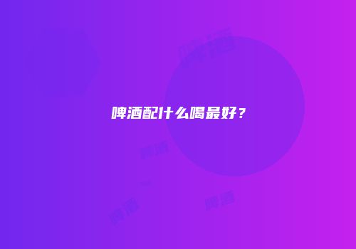 啤酒配什么喝最好？