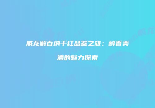 威龙解百纳干红品鉴之旅：醇香美酒的魅力探索