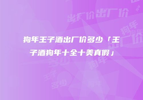 狗年王子酒出厂价多少「王子酒狗年十全十美真假」