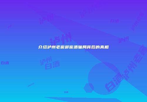 介绍泸州老窖御窖酒骗局背后的真相