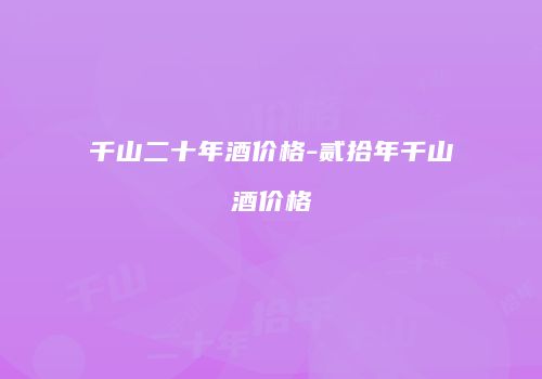 千山二十年酒价格-贰拾年千山酒价格