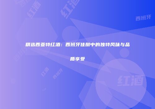 精选西亚特红酒：西班牙佳酿中的独特风味与品质享受