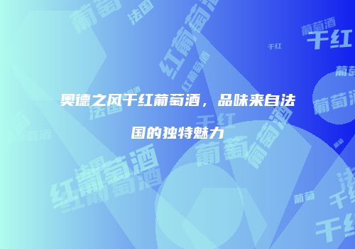 奥德之风干红葡萄酒，品味来自法国的独特魅力
