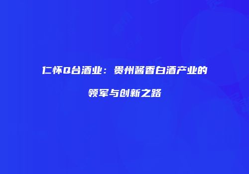 仁怀Q台酒业：贵州酱香白酒产业的领军与创新之路