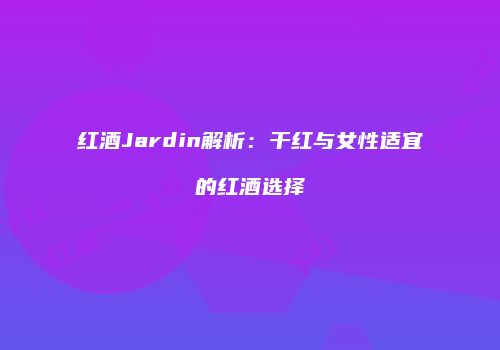 红酒Jardin解析：干红与女性适宜的红酒选择