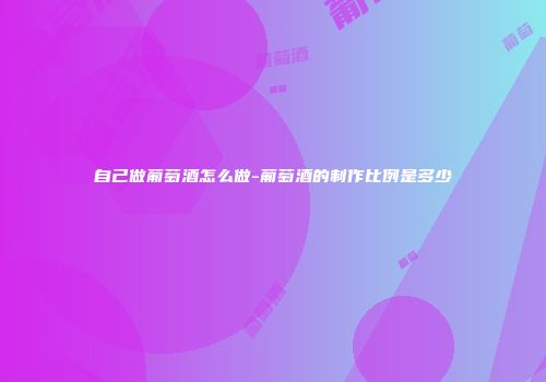 自己做葡萄酒怎么做-葡萄酒的制作比例是多少