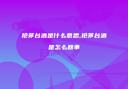 抢茅台酒是什么意思,抢茅台酒是怎么回事