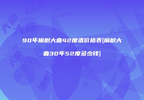 90年榆树大曲42度酒价格表(榆树大曲30年52度多少钱)