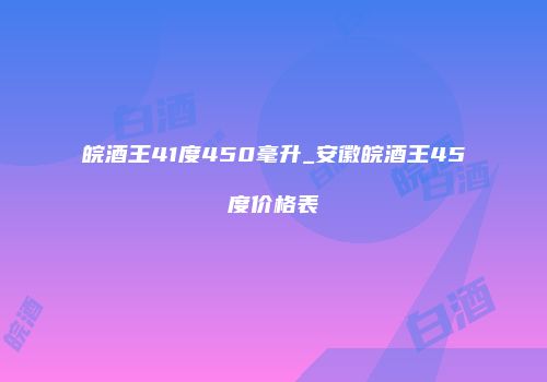 皖酒王41度450毫升_安徽皖酒王45度价格表
