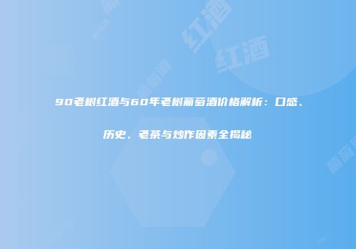 90老树红酒与60年老树葡萄酒价格解析：口感、历史、老茶与炒作因素全揭秘