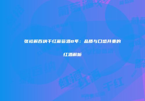 张裕解百纳干红葡萄酒8年：品质与口感并重的红酒解析