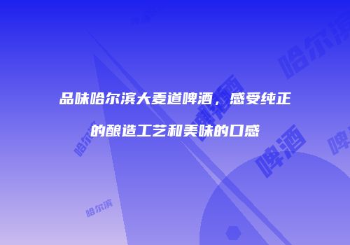 品味哈尔滨大麦道啤酒，感受纯正的酿造工艺和美味的口感