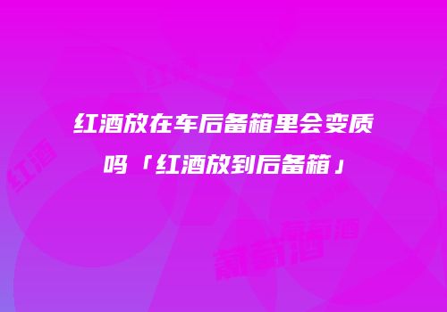 红酒放在车后备箱里会变质吗「红酒放到后备箱」