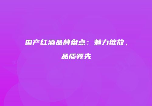 国产红酒品牌盘点：魅力绽放，品质领先