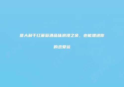 意大利干红葡萄酒品味浪漫之余，也能增进你的恋爱运
