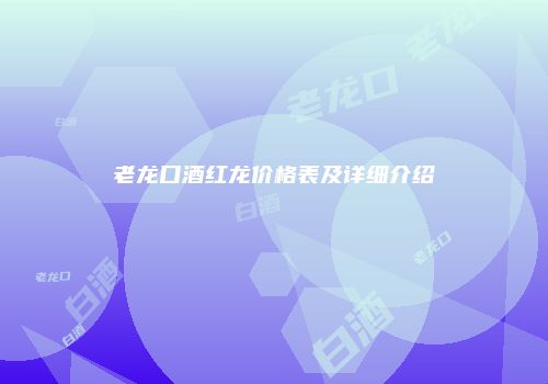 老龙口酒红龙价格表及详细介绍