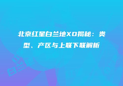 北京红星白兰地XO揭秘：类型、产区与上联下联解析