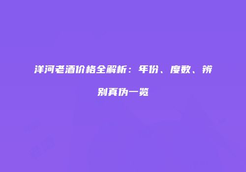 洋河老酒价格全解析：年份、度数、辨别真伪一览